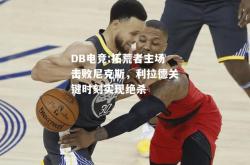 DB电竞:拓荒者主场击败尼克斯，利拉德关键时刻实现绝杀