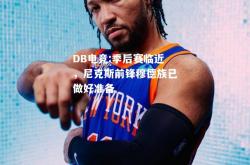 DB电竞:季后赛临近，尼克斯前锋穆德族已做好准备