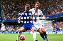 DB电竞:摩纳哥队在法国联赛中取得胜利，保持领先优势