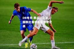 DB电竞:黑山队在欧国联比赛中实现惊艳逆袭