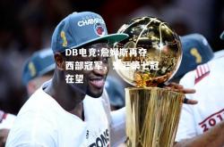 DB电竞:詹姆斯再夺西部冠军，生涯第七冠在望