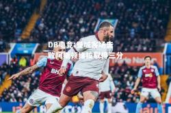 DB电竞:曼城客场击败阿斯顿维拉取得三分