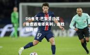 DB电竞:巴黎圣日耳曼遭遇难堪失利，连胜被终结