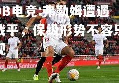 DB电竞:弗勒姆遭遇战平，保级形势不容乐观