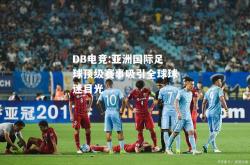 DB电竞:亚洲国际足球顶级赛事吸引全球球迷目光