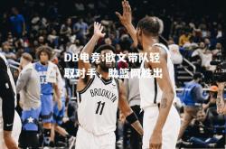 DB电竞:欧文带队轻取对手，助篮网胜出