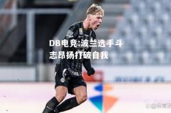 DB电竞:波兰选手斗志昂扬打破自我