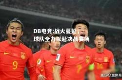 DB电竞:战火蔓延，球队全力以赴决战赛场