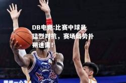 DB电竞:比赛中球员猛烈对抗，赛场局势扑朔迷离！