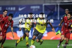 DB电竞:万众瞩目！中超赛场劲敌对垒，胜负悬念